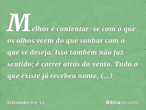 Melhor é contentar-se
com o que os olhos veem
do que sonhar com o que se deseja.
Isso também não faz sentido;
é correr atrás do vento. Tudo o que existe já rece