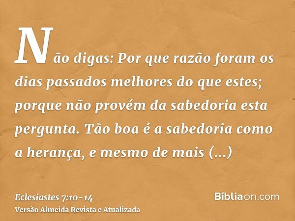 Não digas: Por que razão foram os dias passados melhores do que estes; porque não provém da sabedoria esta pergunta.Tão boa é a sabedoria como a herança, e mesm