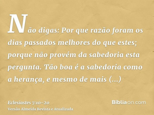 Não digas: Por que razão foram os dias passados melhores do que estes; porque não provém da sabedoria esta pergunta.Tão boa é a sabedoria como a herança, e mesm