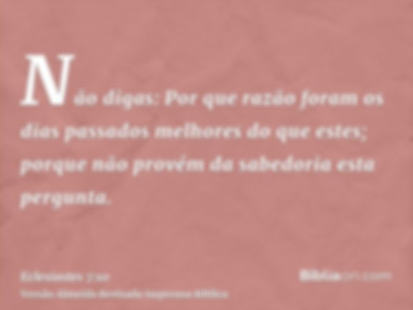 Não digas: Por que razão foram os dias passados melhores do que estes; porque não provém da sabedoria esta pergunta.