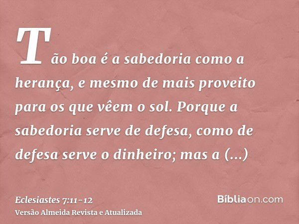 Tão boa é a sabedoria como a herança, e mesmo de mais proveito para os que vêem o sol.Porque a sabedoria serve de defesa, como de defesa serve o dinheiro; mas a