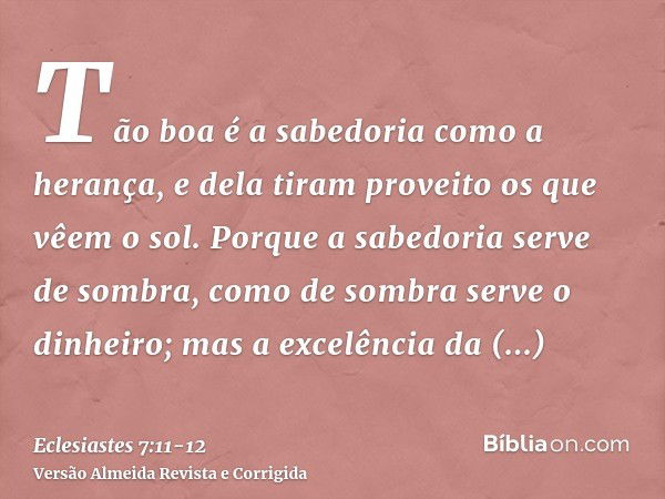 Tão boa é a sabedoria como a herança, e dela tiram proveito os que vêem o sol.Porque a sabedoria serve de sombra, como de sombra serve o dinheiro; mas a excelên