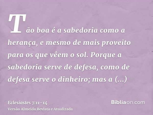 Tão boa é a sabedoria como a herança, e mesmo de mais proveito para os que vêem o sol.Porque a sabedoria serve de defesa, como de defesa serve o dinheiro; mas a