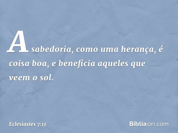 A sabedoria, como uma herança,
é coisa boa, e beneficia aqueles
que veem o sol. -- Eclesiastes 7:11