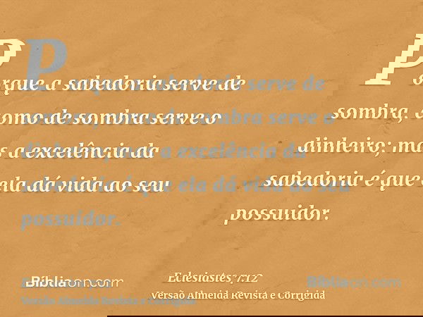Porque a sabedoria serve de sombra, como de sombra serve o dinheiro; mas a excelência da sabedoria é que ela dá vida ao seu possuidor.