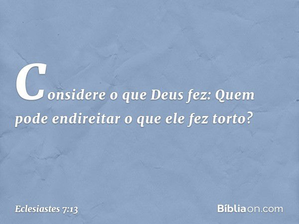 Considere o que Deus fez:
Quem pode endireitar
o que ele fez torto? -- Eclesiastes 7:13