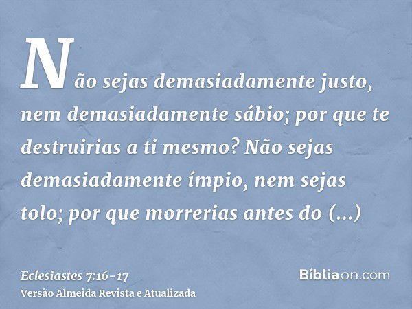 Não sejas demasiadamente justo, nem demasiadamente sábio; por que te destruirias a ti mesmo?Não sejas demasiadamente ímpio, nem sejas tolo; por que morrerias an