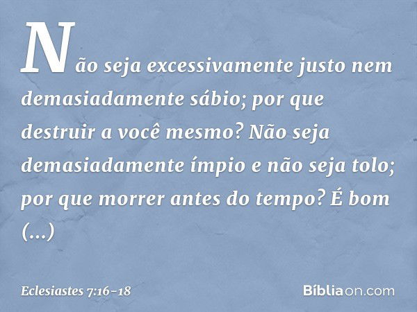 Não seja excessivamente justo
nem demasiadamente sábio;
por que destruir a você mesmo? Não seja demasiadamente ímpio
e não seja tolo;
por que morrer antes do te