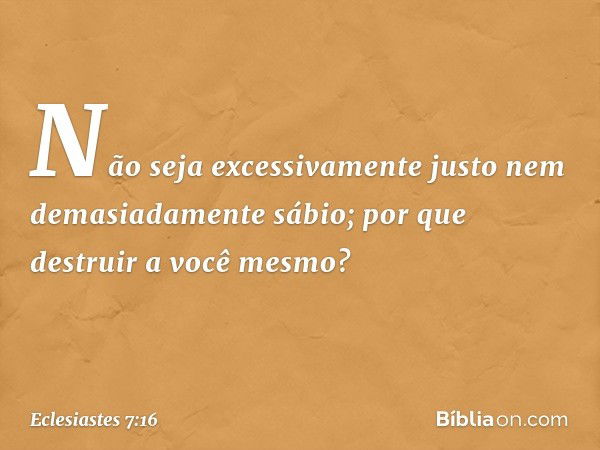 Não seja excessivamente justo
nem demasiadamente sábio;
por que destruir a você mesmo? -- Eclesiastes 7:16