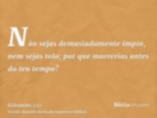 Não sejas demasiadamente ímpio, nem sejas tolo; por que morrerias antes do teu tempo?