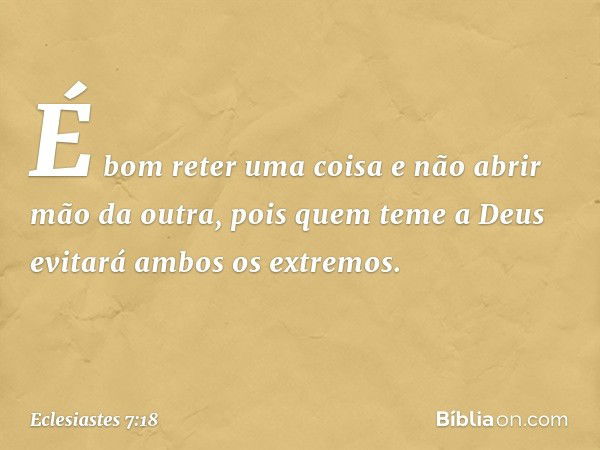 É bom reter uma coisa
e não abrir mão da outra,
pois quem teme a Deus
evitará ambos os extremos. -- Eclesiastes 7:18