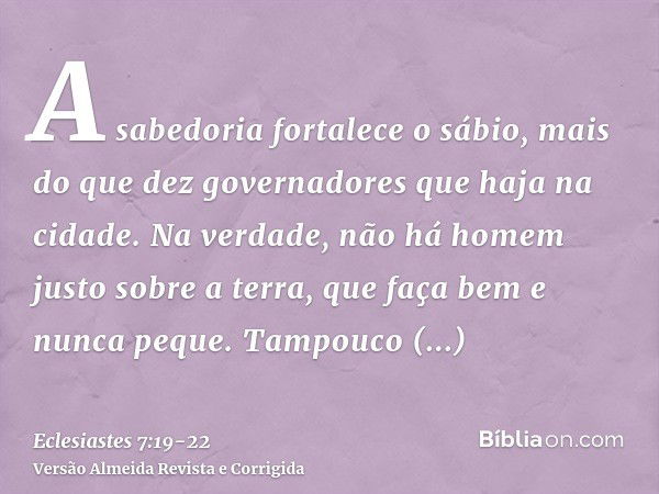 A sabedoria fortalece o sábio, mais do que dez governadores que haja na cidade.Na verdade, não há homem justo sobre a terra, que faça bem e nunca peque.Tampouco