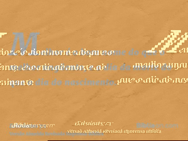 Melhor é o bom nome do que o melhor ungüento, e o dia da morte do que o dia do nascimento.