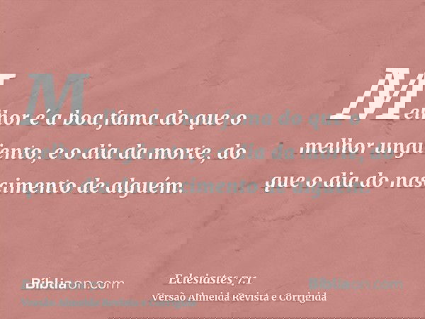 Melhor é a boa fama do que o melhor ungüento, e o dia da morte, do que o dia do nascimento de alguém.