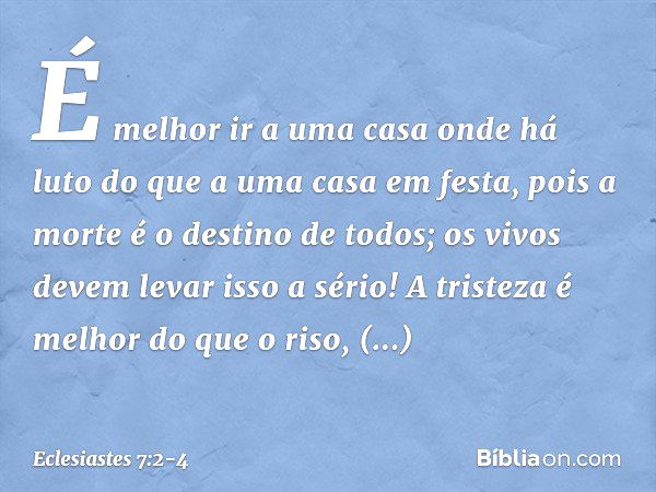 É melhor ir a uma casa onde há luto
do que a uma casa em festa,
pois a morte é o destino de todos;
os vivos devem levar isso a sério! A tristeza é melhor do que