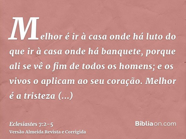 Melhor é ir à casa onde há luto do que ir à casa onde há banquete, porque ali se vê o fim de todos os homens; e os vivos o aplicam ao seu coração.Melhor é a tri