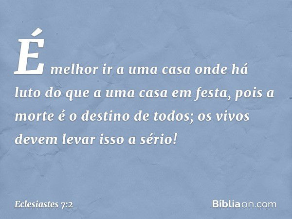 É melhor ir a uma casa onde há luto
do que a uma casa em festa,
pois a morte é o destino de todos;
os vivos devem levar isso a sério! -- Eclesiastes 7:2