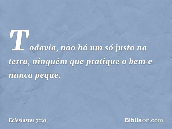 Todavia, não há um só justo na terra,
ninguém que pratique o bem e nunca peque. -- Eclesiastes 7:20