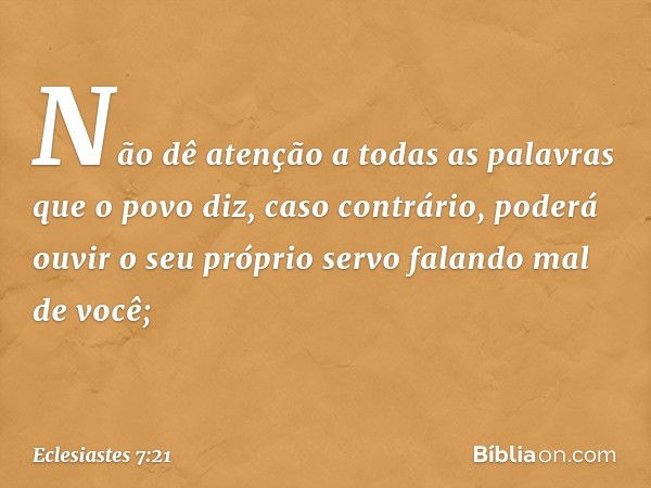 Não dê atenção
a todas as palavras que o povo diz,
caso contrário, poderá ouvir
o seu próprio servo falando mal de você; -- Eclesiastes 7:21