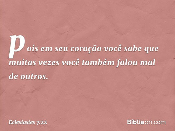 pois em seu coração você sabe
que muitas vezes você também
falou mal de outros. -- Eclesiastes 7:22