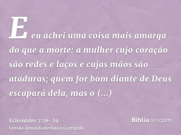 E eu achei uma coisa mais amarga do que a morte: a mulher cujo coração são redes e laços e cujas mãos são ataduras; quem for bom diante de Deus escapará dela, m