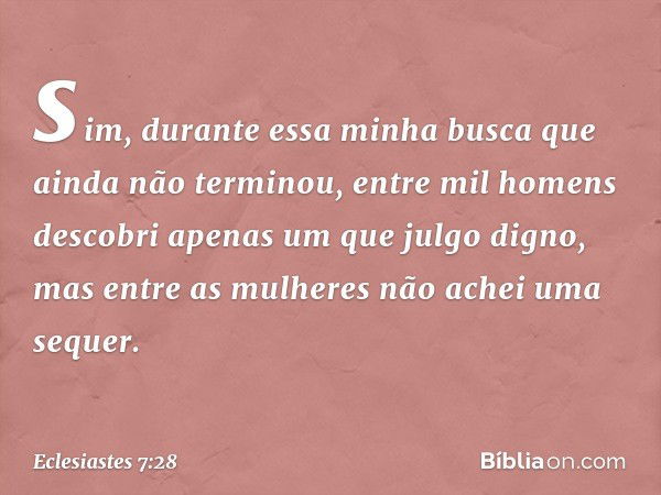 sim, durante essa minha busca
que ainda não terminou,
entre mil homens
descobri apenas um que julgo digno,
mas entre as mulheres
não achei uma sequer. -- Eclesi