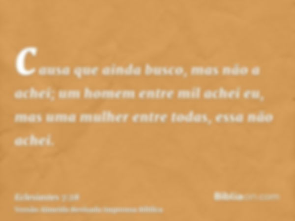 causa que ainda busco, mas não a achei; um homem entre mil achei eu, mas uma mulher entre todas, essa não achei.