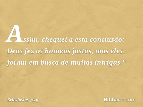 Assim, cheguei a esta conclusão:
Deus fez os homens justos,
mas eles foram em busca
de muitas intrigas." -- Eclesiastes 7:29