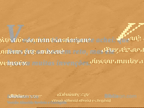 Vede, isto tão-somente achei: que Deus fez ao homem reto, mas ele buscou muitas invenções.