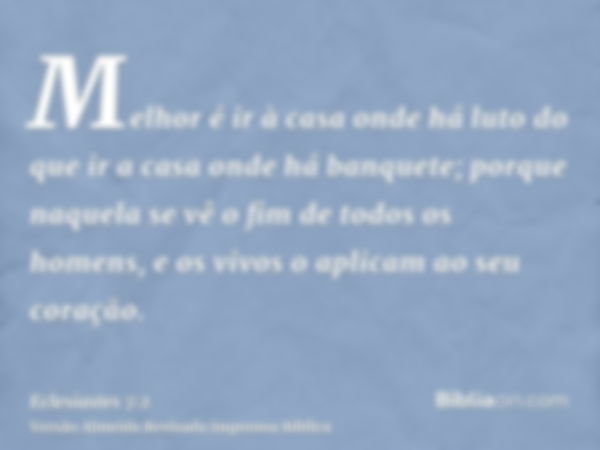 Melhor é ir à casa onde há luto do que ir a casa onde há banquete; porque naquela se vê o fim de todos os homens, e os vivos o aplicam ao seu coração.