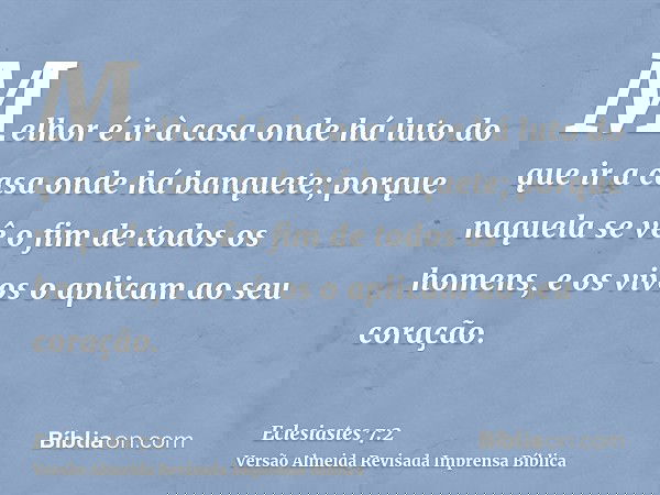 Melhor é ir à casa onde há luto do que ir a casa onde há banquete; porque naquela se vê o fim de todos os homens, e os vivos o aplicam ao seu coração.