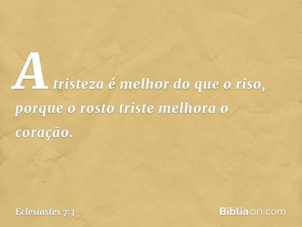 A tristeza é melhor do que o riso,
porque o rosto triste
melhora o coração. -- Eclesiastes 7:3