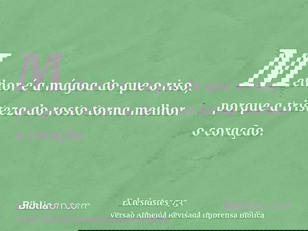 Melhor é a mágoa do que o riso, porque a tristeza do rosto torna melhor o coração.