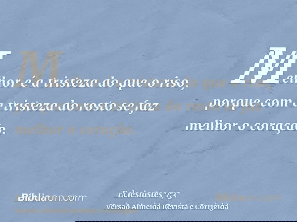 Melhor é a tristeza do que o riso, porque com a tristeza do rosto se faz melhor o coração.