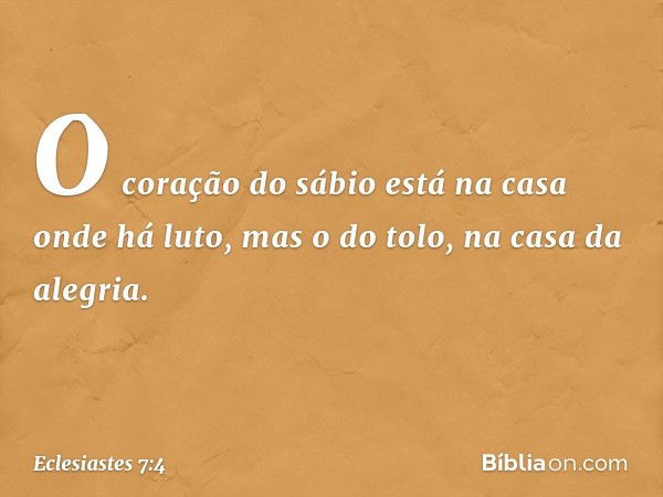 O coração do sábio
está na casa onde há luto,
mas o do tolo, na casa da alegria. -- Eclesiastes 7:4