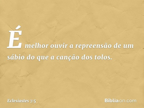 É melhor ouvir
a repreensão de um sábio
do que a canção dos tolos. -- Eclesiastes 7:5