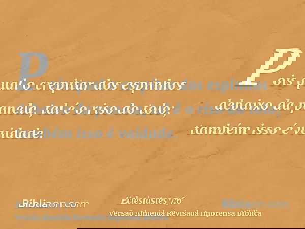 Pois qual o crepitar dos espinhos debaixo da panela, tal é o riso do tolo; também isso é vaidade.