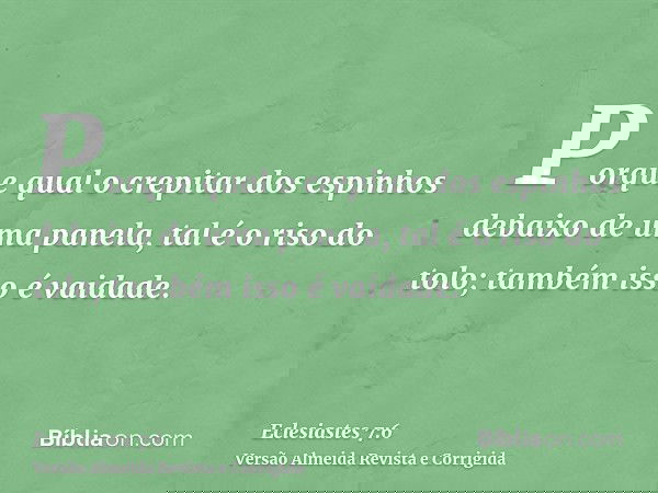 Porque qual o crepitar dos espinhos debaixo de uma panela, tal é o riso do tolo; também isso é vaidade.