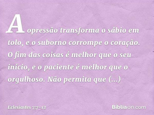 A opressão transforma o sábio em tolo,
e o suborno corrompe o coração. O fim das coisas é melhor que
o seu início,
e o paciente é melhor que o orgulhoso. Não pe