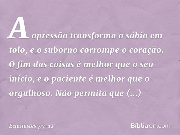 A opressão transforma o sábio em tolo,
e o suborno corrompe o coração. O fim das coisas é melhor que
o seu início,
e o paciente é melhor que o orgulhoso. Não pe