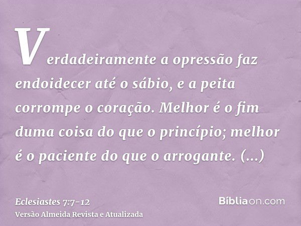 Verdadeiramente a opressão faz endoidecer até o sábio, e a peita corrompe o coração.Melhor é o fim duma coisa do que o princípio; melhor é o paciente do que o a