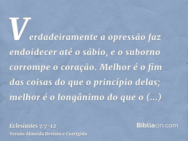 Verdadeiramente a opressão faz endoidecer até o sábio, e o suborno corrompe o coração.Melhor é o fim das coisas do que o princípio delas; melhor é o longânimo d