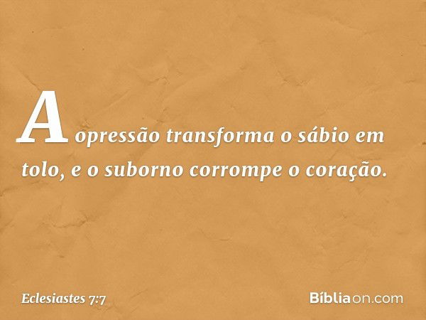 A opressão transforma o sábio em tolo,
e o suborno corrompe o coração. -- Eclesiastes 7:7