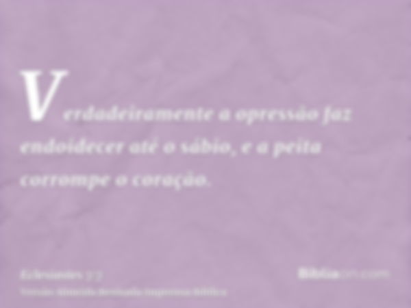 Verdadeiramente a opressão faz endoidecer até o sábio, e a peita corrompe o coração.