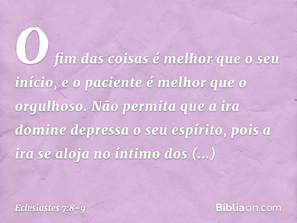 O fim das coisas é melhor que
o seu início,
e o paciente é melhor que o orgulhoso. Não permita que a ira domine depressa
o seu espírito,
pois a ira se aloja no 