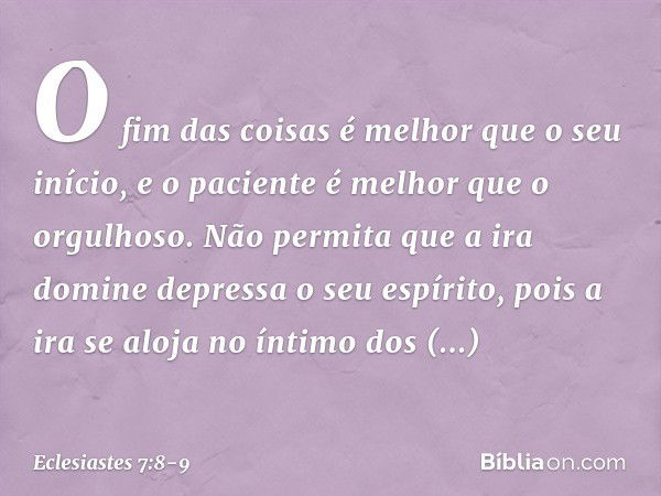 O fim das coisas é melhor que
o seu início,
e o paciente é melhor que o orgulhoso. Não permita que a ira domine depressa
o seu espírito,
pois a ira se aloja no 