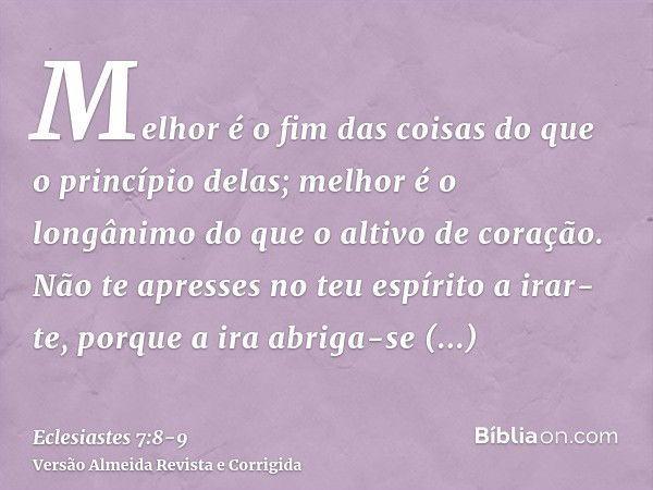 Melhor é o fim das coisas do que o princípio delas; melhor é o longânimo do que o altivo de coração.Não te apresses no teu espírito a irar-te, porque a ira abri