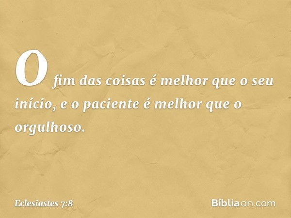 O fim das coisas é melhor que
o seu início,
e o paciente é melhor que o orgulhoso. -- Eclesiastes 7:8