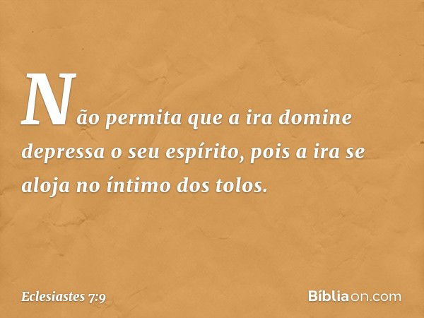 Não permita que a ira domine depressa
o seu espírito,
pois a ira se aloja no íntimo dos tolos. -- Eclesiastes 7:9