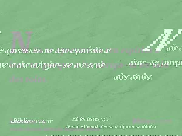 Não te apresses no teu espírito a irar-te, porque a ira abriga-se no seio dos tolos.